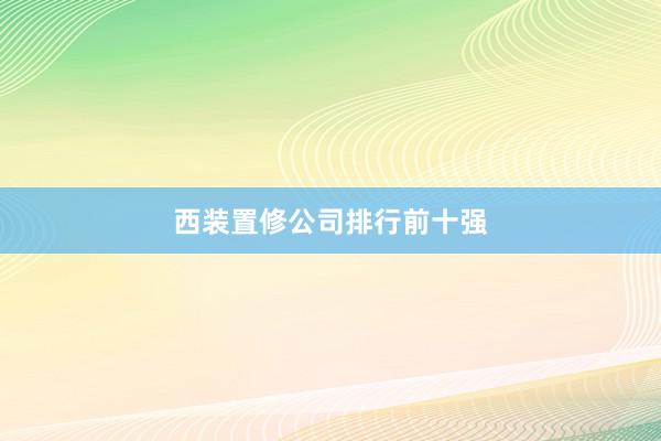 西装置修公司排行前十强
