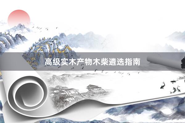 高级实木产物木柴遴选指南