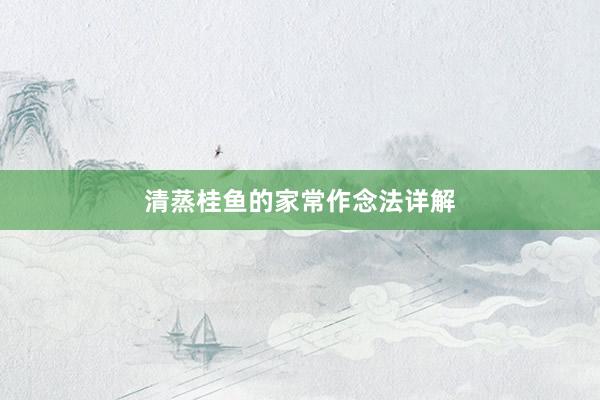 清蒸桂鱼的家常作念法详解