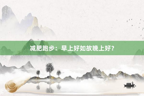 减肥跑步：早上好如故晚上好？